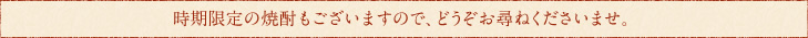 時期限定の焼酎もございますので、どうぞお尋ねくださいませ。