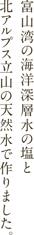 富山湾の海洋深層水の塩と北アルプス立山の天然水で作りました。